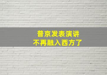 普京发表演讲不再融入西方了