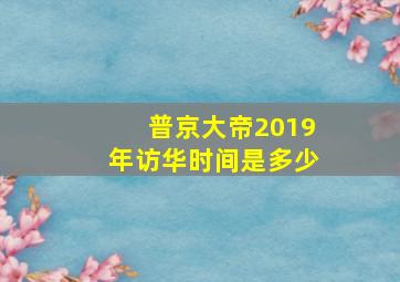 普京大帝2019年访华时间是多少