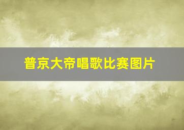 普京大帝唱歌比赛图片