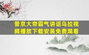 普京大帝霸气讲话乌拉视频播放下载安装免费观看