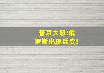 普京大怒!俄罗斯出现兵变!