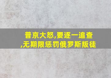 普京大怒,要逐一追查,无期限惩罚俄罗斯叛徒