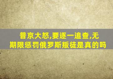 普京大怒,要逐一追查,无期限惩罚俄罗斯叛徒是真的吗