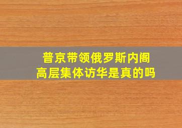 普京带领俄罗斯内阁高层集体访华是真的吗