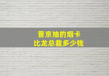 普京抽的烟卡比龙总裁多少钱