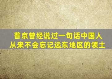 普京曾经说过一句话中国人从来不会忘记远东地区的领土