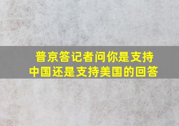 普京答记者问你是支持中国还是支持美国的回答