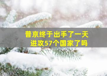 普京终于出手了一天进攻57个国家了吗