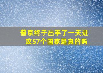 普京终于出手了一天进攻57个国家是真的吗