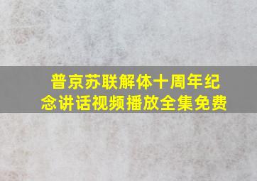 普京苏联解体十周年纪念讲话视频播放全集免费