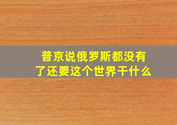 普京说俄罗斯都没有了还要这个世界干什么