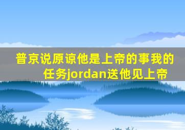 普京说原谅他是上帝的事我的任务jordan送他见上帝