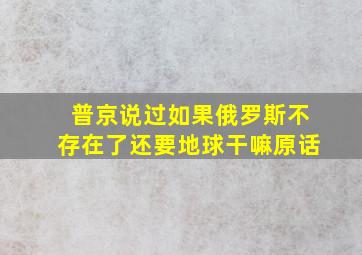 普京说过如果俄罗斯不存在了还要地球干嘛原话