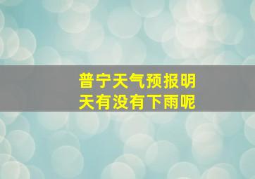 普宁天气预报明天有没有下雨呢