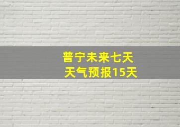 普宁未来七天天气预报15天