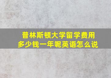 普林斯顿大学留学费用多少钱一年呢英语怎么说