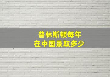 普林斯顿每年在中国录取多少