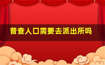 普查人口需要去派出所吗