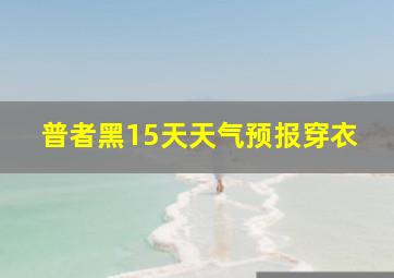 普者黑15天天气预报穿衣