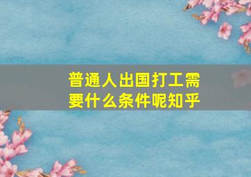 普通人出国打工需要什么条件呢知乎