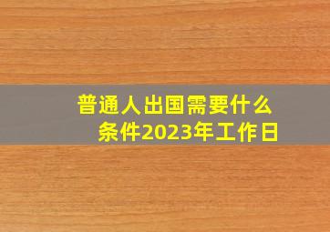 普通人出国需要什么条件2023年工作日