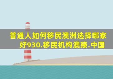 普通人如何移民澳洲选择哪家好930.移民机构澳臻.中国