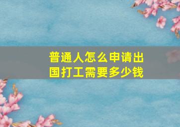 普通人怎么申请出国打工需要多少钱