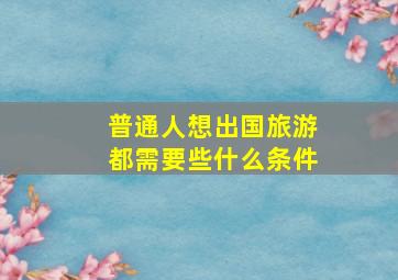 普通人想出国旅游都需要些什么条件