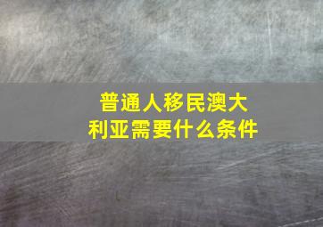 普通人移民澳大利亚需要什么条件