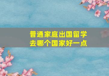 普通家庭出国留学去哪个国家好一点