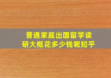 普通家庭出国留学读研大概花多少钱呢知乎