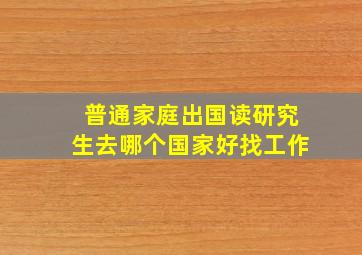 普通家庭出国读研究生去哪个国家好找工作