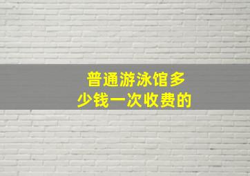 普通游泳馆多少钱一次收费的