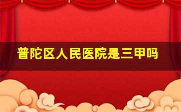 普陀区人民医院是三甲吗