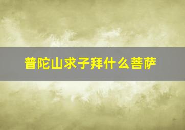 普陀山求子拜什么菩萨