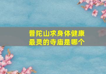 普陀山求身体健康最灵的寺庙是哪个