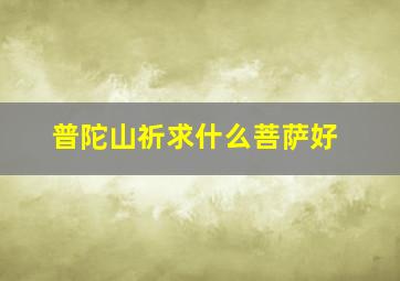 普陀山祈求什么菩萨好