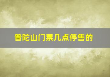 普陀山门票几点停售的