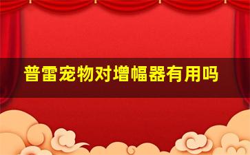 普雷宠物对增幅器有用吗