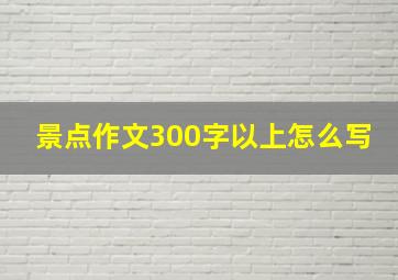 景点作文300字以上怎么写