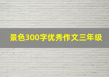 景色300字优秀作文三年级