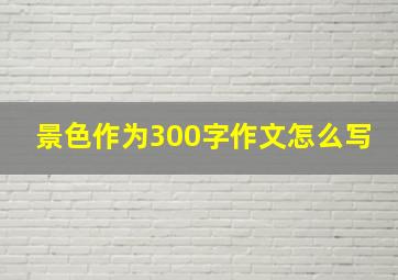 景色作为300字作文怎么写