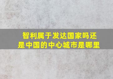 智利属于发达国家吗还是中国的中心城市是哪里