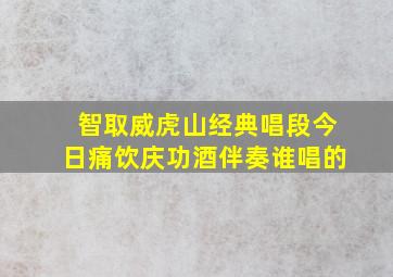 智取威虎山经典唱段今日痛饮庆功酒伴奏谁唱的