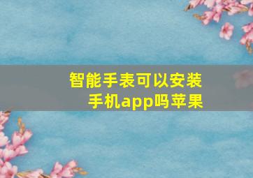 智能手表可以安装手机app吗苹果