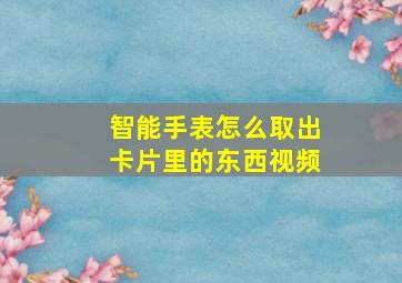 智能手表怎么取出卡片里的东西视频