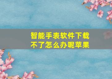 智能手表软件下载不了怎么办呢苹果