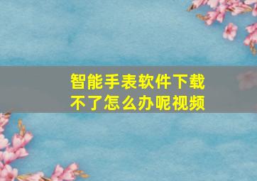 智能手表软件下载不了怎么办呢视频