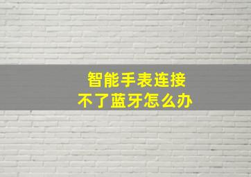 智能手表连接不了蓝牙怎么办