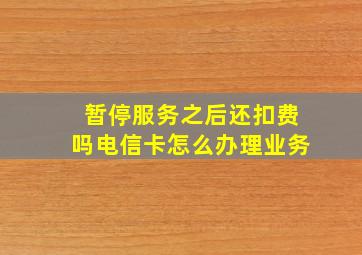 暂停服务之后还扣费吗电信卡怎么办理业务